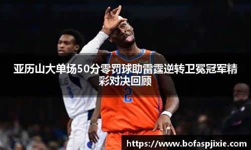 亚历山大单场50分零罚球助雷霆逆转卫冕冠军精彩对决回顾
