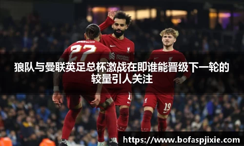 狼队与曼联英足总杯激战在即谁能晋级下一轮的较量引人关注
