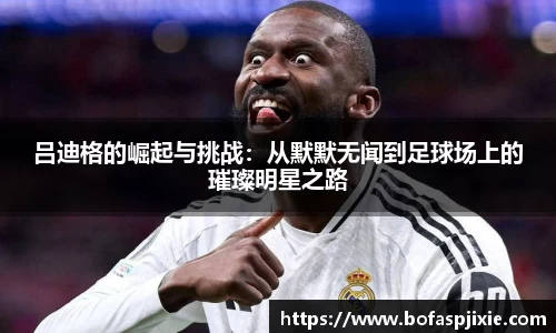 吕迪格的崛起与挑战：从默默无闻到足球场上的璀璨明星之路