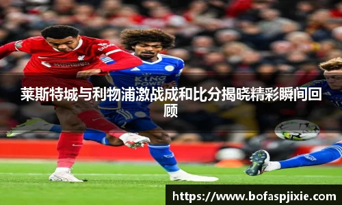莱斯特城与利物浦激战成和比分揭晓精彩瞬间回顾