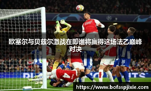 欧塞尔与贝兹尔激战在即谁将赢得这场法乙巅峰对决