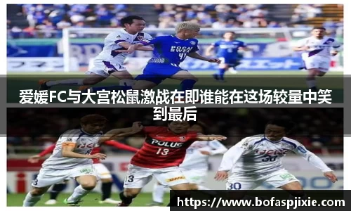 爱媛FC与大宫松鼠激战在即谁能在这场较量中笑到最后
