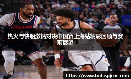 热火与快船激情对决中国赛上海站精彩回顾与赛前展望