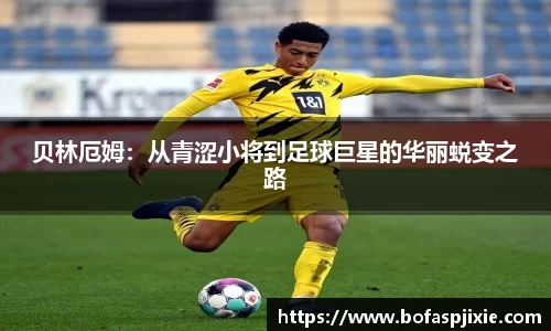 贝林厄姆：从青涩小将到足球巨星的华丽蜕变之路