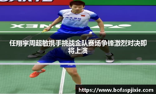 任翔宇周超敏携手挑战金队赛场争锋激烈对决即将上演