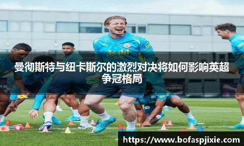 曼彻斯特与纽卡斯尔的激烈对决将如何影响英超争冠格局