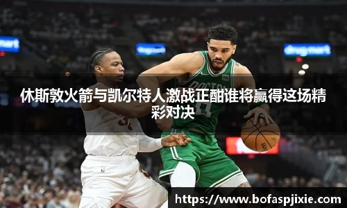 休斯敦火箭与凯尔特人激战正酣谁将赢得这场精彩对决