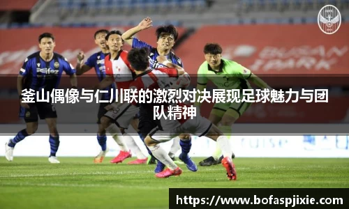 釜山偶像与仁川联的激烈对决展现足球魅力与团队精神