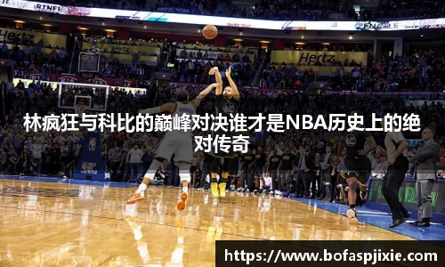 林疯狂与科比的巅峰对决谁才是NBA历史上的绝对传奇