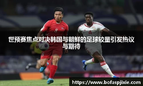 世预赛焦点对决韩国与朝鲜的足球较量引发热议与期待